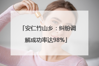 安仁竹山乡：纠纷调解成功率达98%
