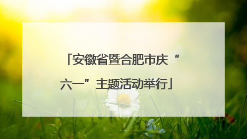 安徽省暨合肥市庆“六一”主题活动举行