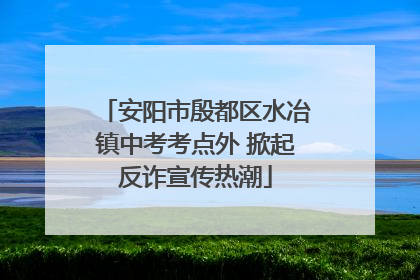 安阳市殷都区水冶镇中考考点外 掀起反诈宣传热潮