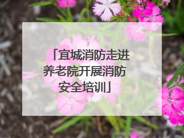 宜城消防走进养老院开展消防安全培训