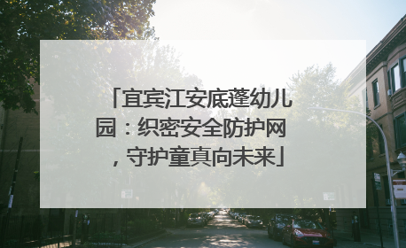 宜宾江安底蓬幼儿园：织密安全防护网，守护童真向未来