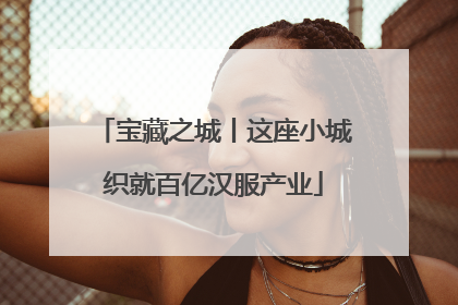 宝藏之城丨这座小城织就百亿汉服产业