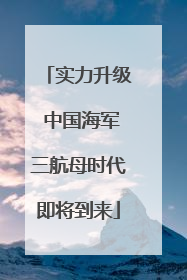 实力升级 中国海军三航母时代即将到来