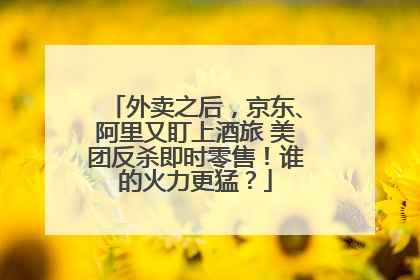 外卖之后，京东、阿里又盯上酒旅 美团反杀即时零售！谁的火力更猛？