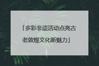多彩非遗活动点亮古老敦煌文化新魅力