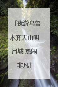 夜游乌鲁木齐天山明月城 热闹非凡