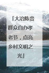 大冶陈贵群众自办孝老节，点亮乡村文明之光