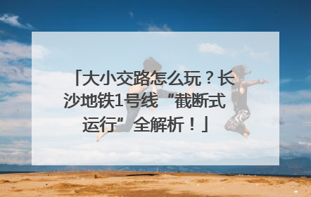 大小交路怎么玩？长沙地铁1号线“截断式运行”全解析！