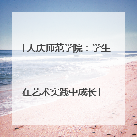 大庆师范学院：学生在艺术实践中成长