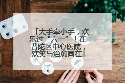 大手牵小手，欢乐过“六一”！在普陀区中心医院，欢笑与治愈同在