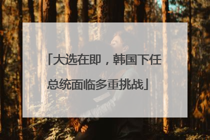 大选在即，韩国下任总统面临多重挑战