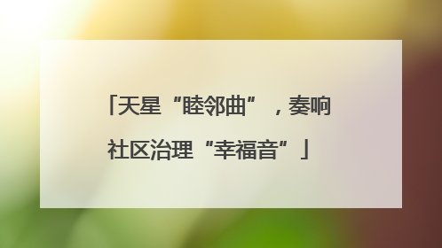 天星“睦邻曲”，奏响社区治理“幸福音”