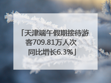 天津端午假期接待游客709.81万人次 同比增长6.3%