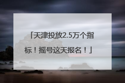 天津投放2.5万个指标！摇号这天报名！