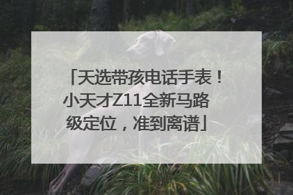 天选带孩电话手表！小天才Z11全新马路级定位，准到离谱