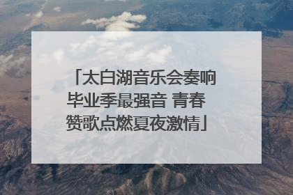 太白湖音乐会奏响毕业季最强音 青春赞歌点燃夏夜激情