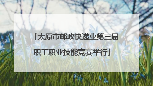 太原市邮政快递业第三届职工职业技能竞赛举行