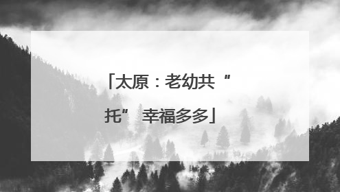 太原：老幼共“托” 幸福多多