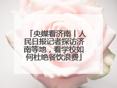 央媒看济南丨人民日报记者探访济南等地，看学校如何杜绝餐饮浪费