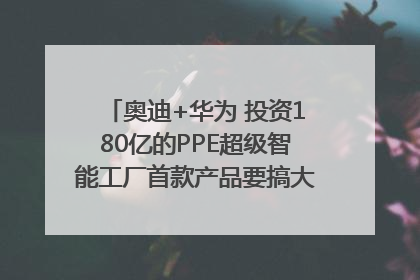 奥迪+华为 投资180亿的PPE超级智能工厂首款产品要搞大事情？｜粤港澳车展