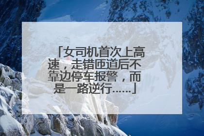 女司机首次上高速，走错匝道后不靠边停车报警，而是一路逆行……