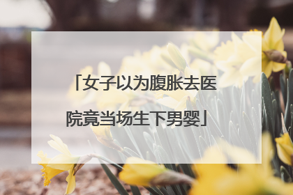 女子以为腹胀去医院竟当场生下男婴