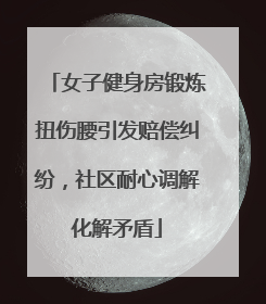 女子健身房锻炼扭伤腰引发赔偿纠纷，社区耐心调解化解矛盾