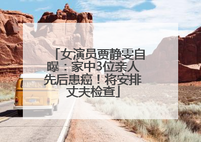 女演员贾静雯自曝：家中3位亲人先后患癌！将安排丈夫检查