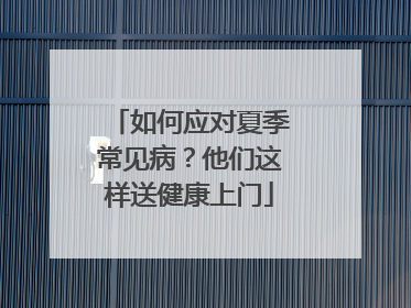 如何应对夏季常见病？他们这样送健康上门