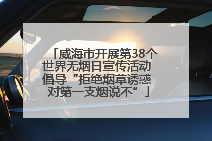 威海市开展第38个世界无烟日宣传活动 倡导“拒绝烟草诱惑 对第一支烟说不”
