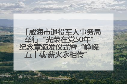 威海市退役军人事务局举行“光荣在党50年”纪念章颁发仪式暨“峥嵘五十载·薪火永相传” 主题党日活动