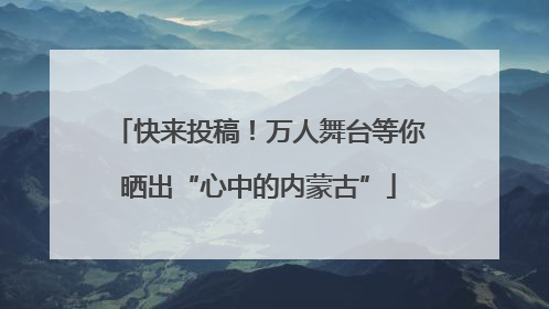 快来投稿！万人舞台等你晒出“心中的内蒙古”