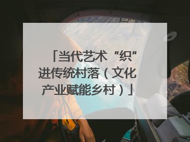 当代艺术“织”进传统村落（文化产业赋能乡村）