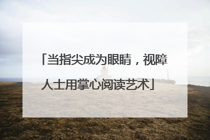 当指尖成为眼睛，视障人士用掌心阅读艺术