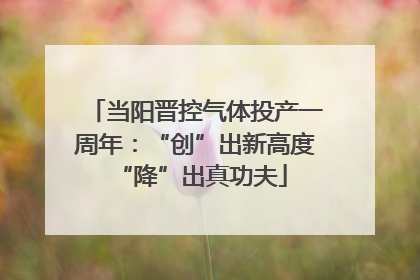 当阳晋控气体投产一周年：“创”出新高度 “降”出真功夫
