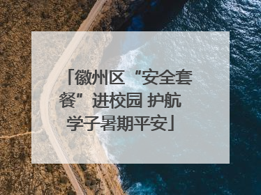 徽州区“安全套餐”进校园 护航学子暑期平安