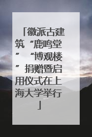 徽派古建筑“鹿鸣堂”“博观楼”捐赠暨启用仪式在上海大学举行