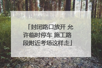封闭路口放开 允许临时停车 施工路段附近考场这样走