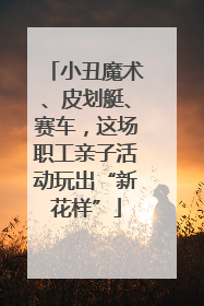 小丑魔术、皮划艇、赛车，这场职工亲子活动玩出“新花样”
