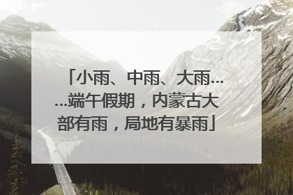 小雨、中雨、大雨……端午假期，内蒙古大部有雨，局地有暴雨