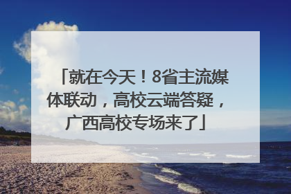 就在今天！8省主流媒体联动，高校云端答疑，广西高校专场来了