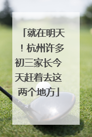 就在明天！杭州许多初三家长今天赶着去这两个地方