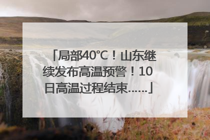 局部40℃！山东继续发布高温预警！10日高温过程结束……