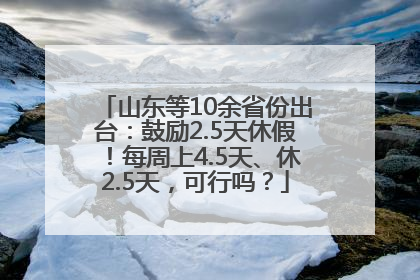 山东等10余省份出台：鼓励2.5天休假！每周上4.5天、休2.5天，可行吗？