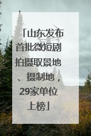 山东发布首批微短剧拍摄取景地、摄制地，29家单位上榜
