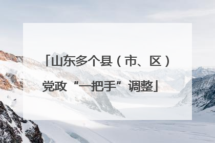 山东多个县（市、区）党政“一把手”调整