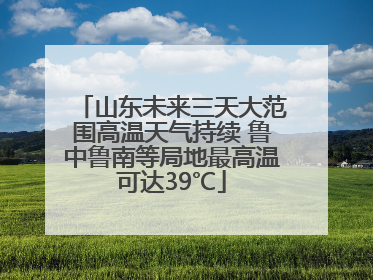 山东未来三天大范围高温天气持续 鲁中鲁南等局地最高温可达39℃