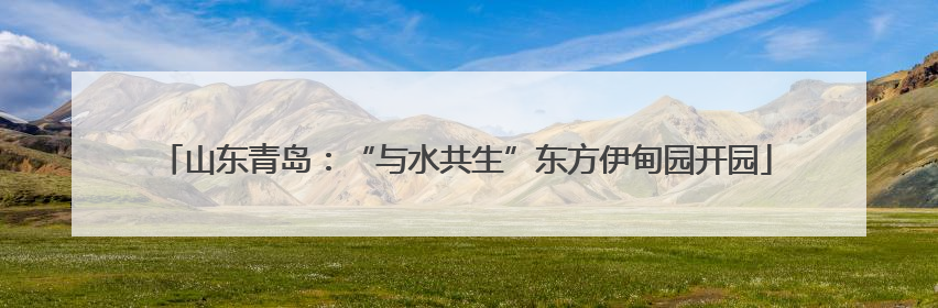 山东青岛：“与水共生”东方伊甸园开园