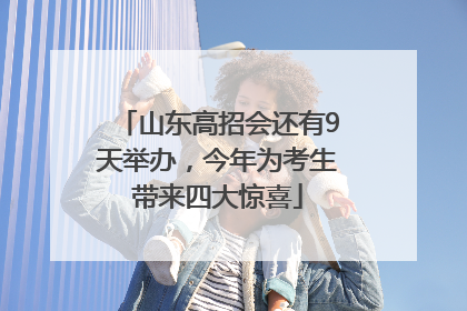 山东高招会还有9天举办，今年为考生带来四大惊喜