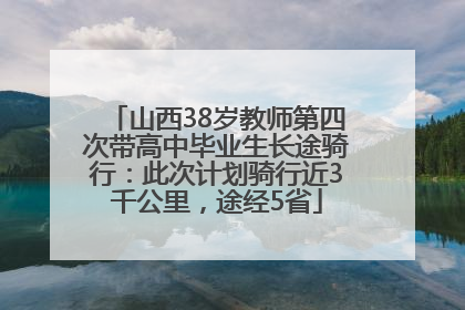 山西38岁教师第四次带高中毕业生长途骑行：此次计划骑行近3千公里，途经5省